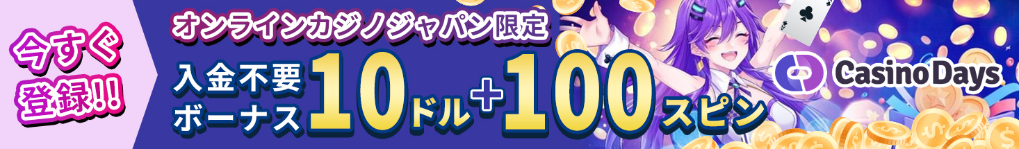 今すぐ登録！！ オンラインカジノジャパン限定 カジノデイズ入金不要ボーナス10ドル＋100スピン