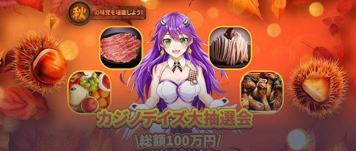 秋の味覚を堪能しよう!
カジノデイズ大抽選会
\総額100万円/