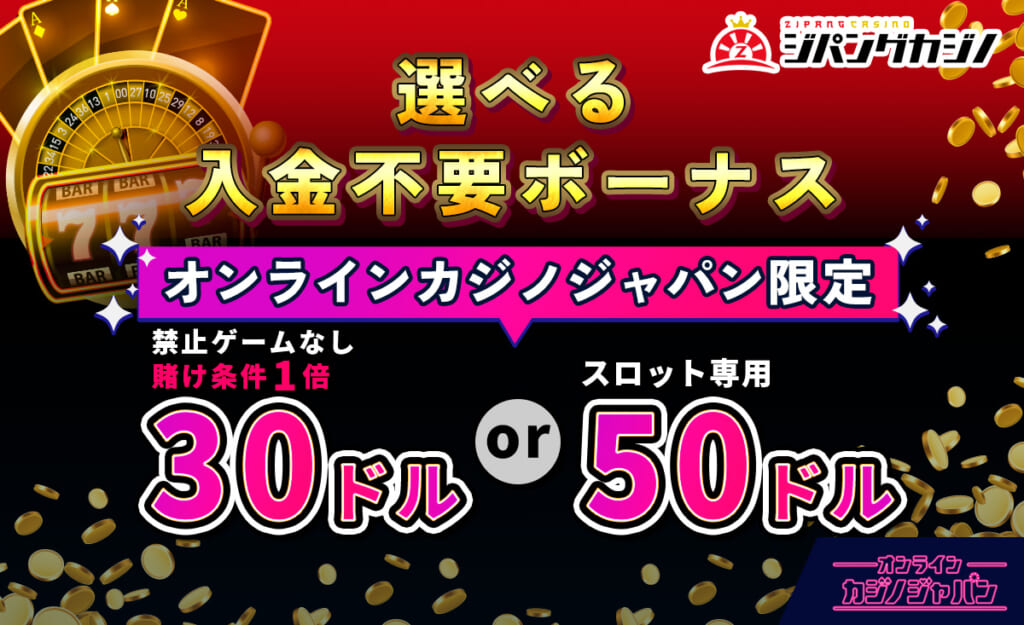 ジパングカジノ 選べる入金不要ボーナス オンラインカジノじゃ案限定 禁止ゲームなし 賭け条件1倍 30ドル or スロット専用50ドル