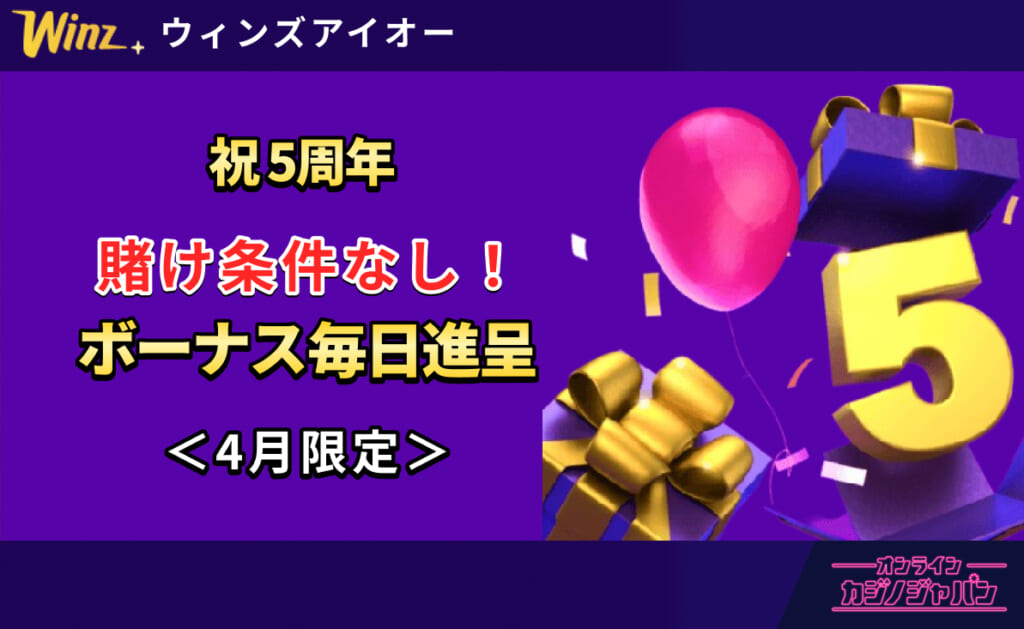Winz ウィンズアイオー 祝5周年 賭け条件なし！ボーナス毎日進呈 ＜4月限定＞