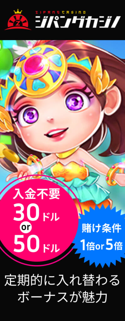 ジパングカジノ 選べる入金不要ボーナス オンラインカジノじゃ案限定 禁止ゲームなし 賭け条件1倍 30ドル or スロット専用50ドル
