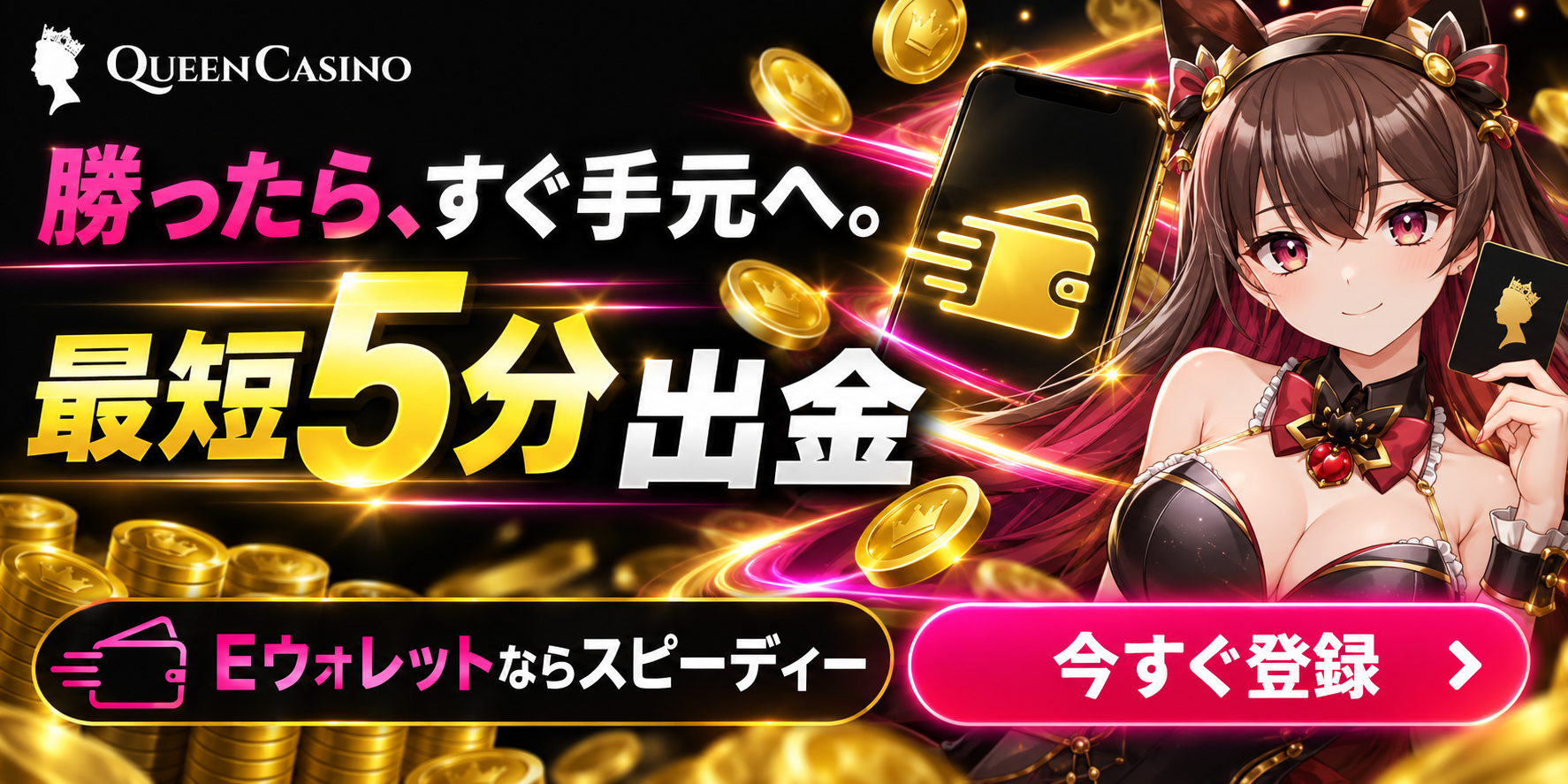 QUEEN CASINO 勝ったら、すぐ手元へ。 最短5分 出金 Eウォレットならスピーディー 今すぐ登録 ›