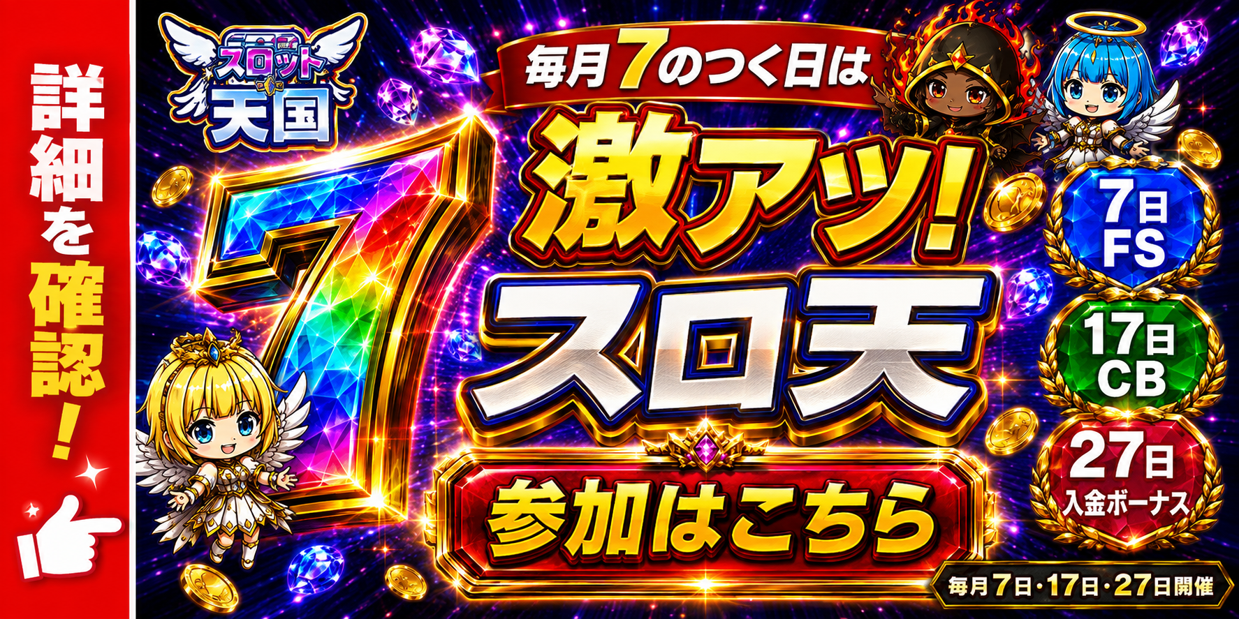 スロット天国 毎月7のつく日は激アツ！ 毎月7日·17日·27日開催 7日FS 17日CB 27日入金ボーナス