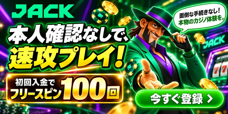 JACK.com

本人確認なしで
速攻プレイ!

初回入金で
フリースピン100回


